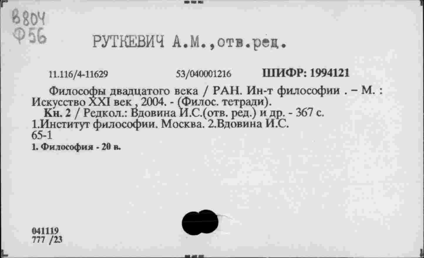 ﻿В 804
РУТКЕВИЧ А.М.,отв.рец.
11.116/4-11629	53/040001216 ШИФР: 1994121
Философы двадцатого века / РАН. Ин-т философии . - М. : Искусство XXI век , 2004. - (Филос. тетради).
Кн. 2 / Редкол.: Вдовина И.С.(отв. ред.) и др. - 367 с. 1.Институт философии. Москва. 2.Вдовина И.С.
65-1
1. Философия - 20 в.
041119
777 /23